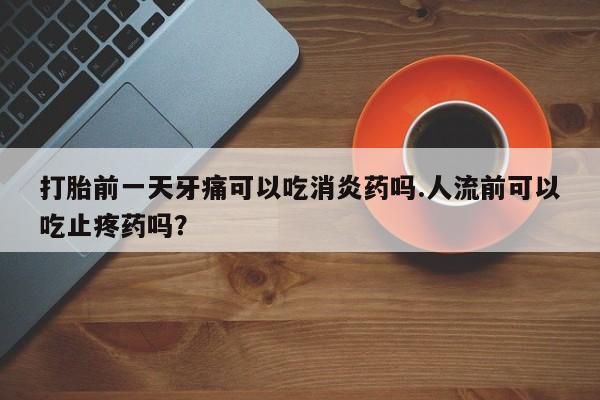 米非司酮哪个网上药店打胎前一天牙痛可以吃消炎药吗.人流前可以吃止疼药吗？