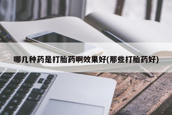 米非司酮哪个网上药店哪几种药是打胎药啊效果好(那些打胎药好)
