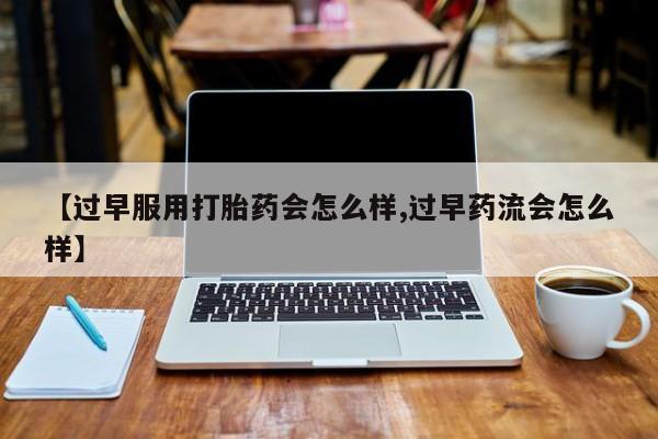 米非司酮哪个网上药店【过早服用打胎药会怎么样,过早药流会怎么样】