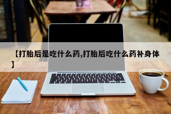 米非司酮哪个网上药店【打胎后是吃什么药,打胎后吃什么药补身体】