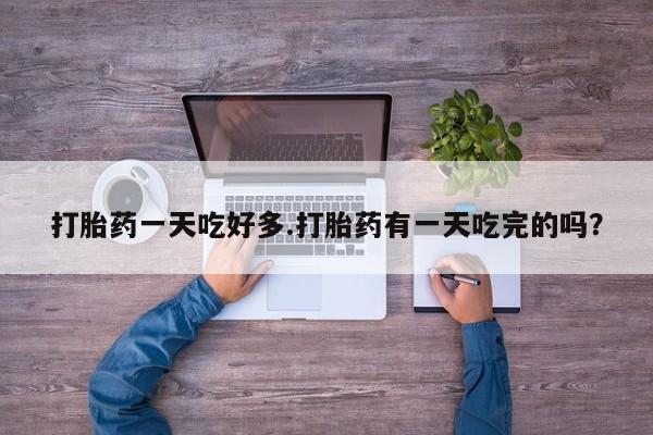米非司酮哪个网上药店打胎药一天吃好多.打胎药有一天吃完的吗？