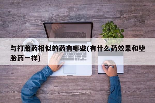 米非司酮哪个网上药店与打胎药相似的药有哪些(有什么药效果和堕胎药一样)