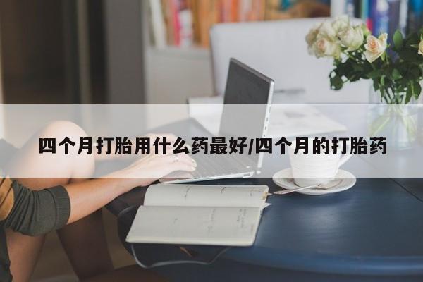 米非司酮哪个网上药店四个月打胎用什么药最好/四个月的打胎药