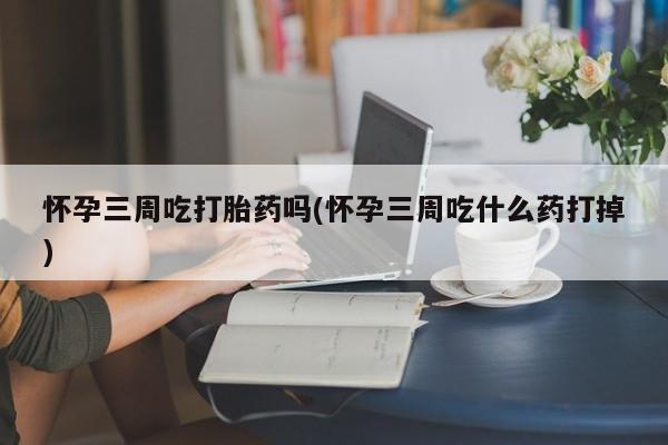 米非司酮哪个网上药店怀孕三周吃打胎药吗(怀孕三周吃什么药打掉)