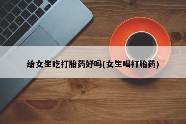 米非司酮哪个网上药店给女生吃打胎药好吗(女生喝打胎药)