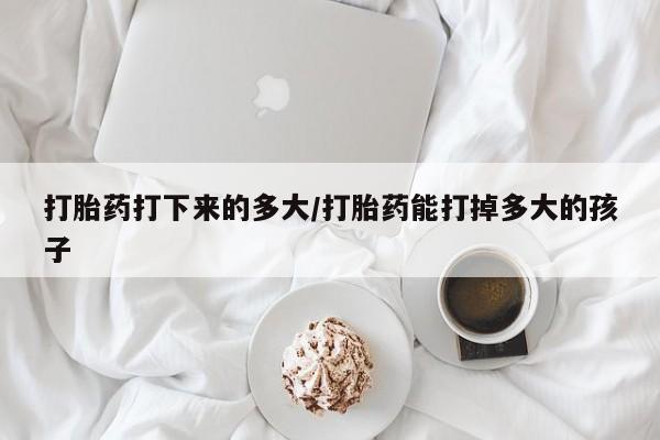 米非司酮哪个网上药店打胎药打下来的多大/打胎药能打掉多大的孩子