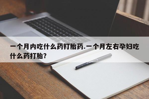 米非司酮哪个网上药店一个月内吃什么药打胎药.一个月左右孕妇吃什么药打胎？