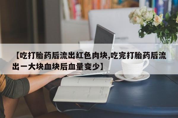 米非司酮哪个网上药店【吃打胎药后流出红色肉块,吃完打胎药后流出一大块血块后血量变少】