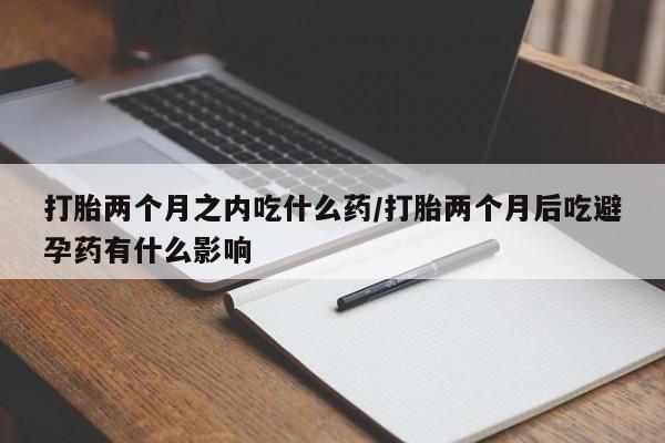 米非司酮哪个网上药店打胎两个月之内吃什么药/打胎两个月后吃避孕药有什么影响