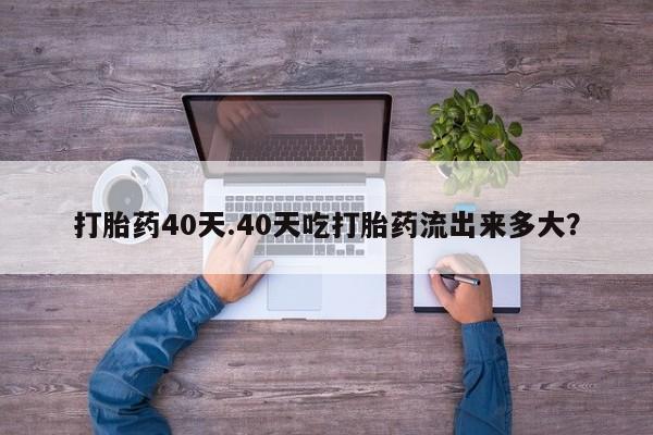 米非司酮哪个网上药店打胎药40天.40天吃打胎药流出来多大？