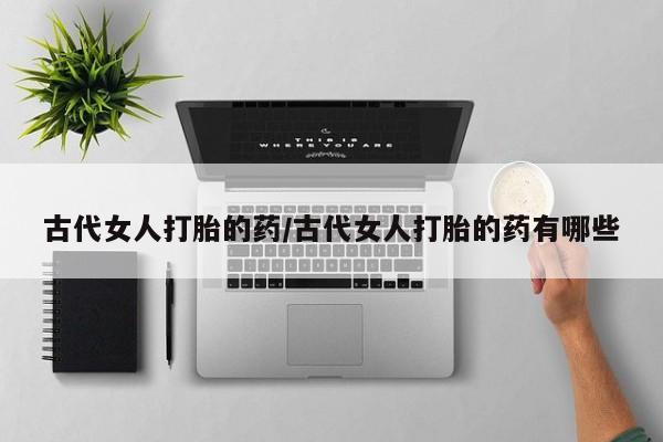 米非司酮哪个网上药店古代女人打胎的药/古代女人打胎的药有哪些