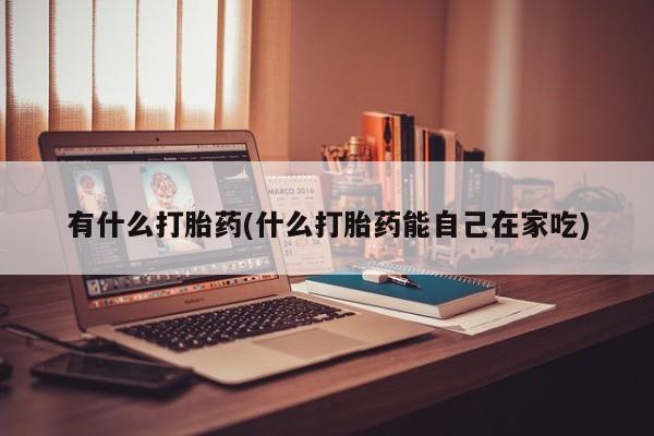 米非司酮哪个网上药店有什么打胎药(什么打胎药能自己在家吃)