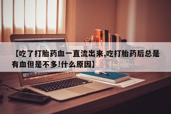 米非司酮哪个网上药店【吃了打胎药血一直流出来,吃打胎药后总是有血但是不多!什么原因】