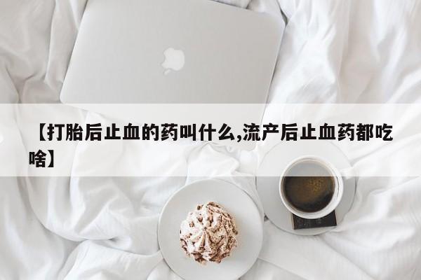 米非司酮哪个网上药店【打胎后止血的药叫什么,流产后止血药都吃啥】