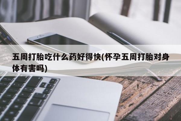 米非司酮哪个网上药店五周打胎吃什么药好得快(怀孕五周打胎对身体有害吗)