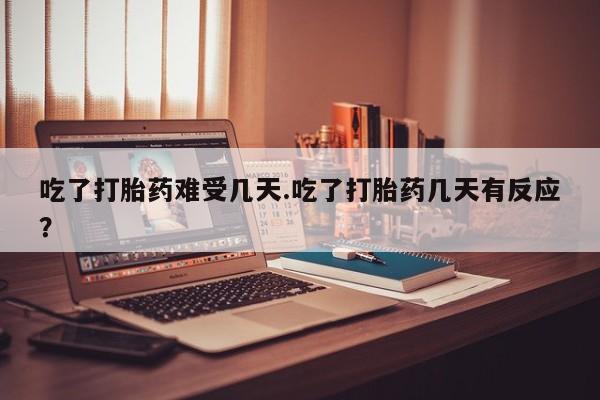 米非司酮哪个网上药店吃了打胎药难受几天.吃了打胎药几天有反应？