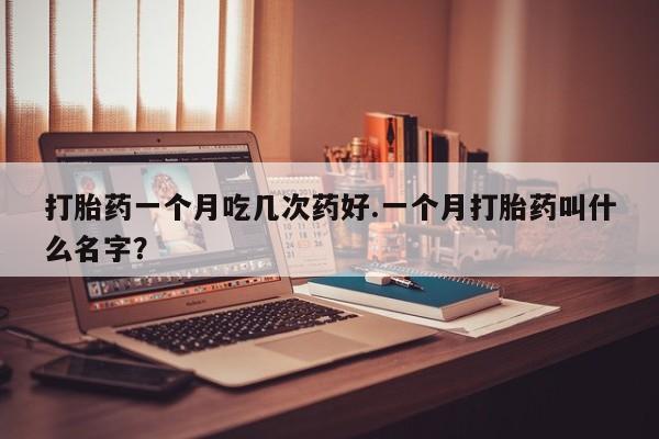 米非司酮哪个网上药店打胎药一个月吃几次药好.一个月打胎药叫什么名字？
