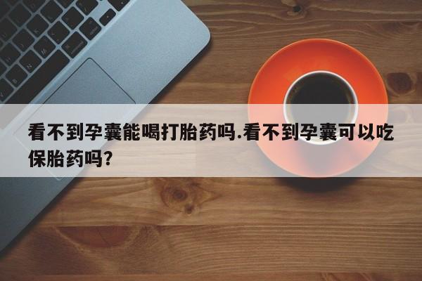 米非司酮哪个网上药店看不到孕囊能喝打胎药吗.看不到孕囊可以吃保胎药吗？