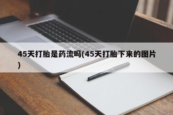 米非司酮哪个网上药店45天打胎是药流吗(45天打胎下来的图片)