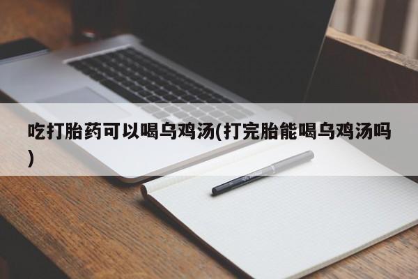 米非司酮哪个网上药店吃打胎药可以喝乌鸡汤(打完胎能喝乌鸡汤吗)