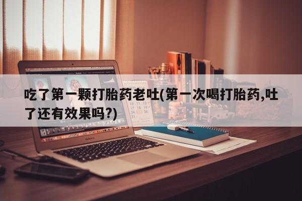 米非司酮哪个网上药店吃了第一颗打胎药老吐(第一次喝打胎药,吐了还有效果吗?)