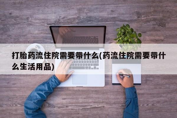 米非司酮哪个网上药店打胎药流住院需要带什么(药流住院需要带什么生活用品)