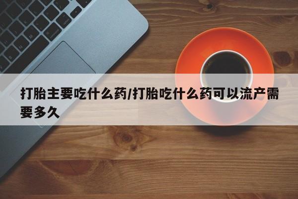 米非司酮哪个网上药店打胎主要吃什么药/打胎吃什么药可以流产需要多久