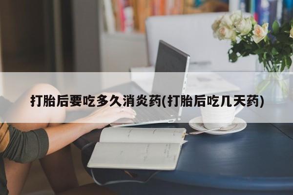 米非司酮哪个网上药店打胎后要吃多久消炎药(打胎后吃几天药)