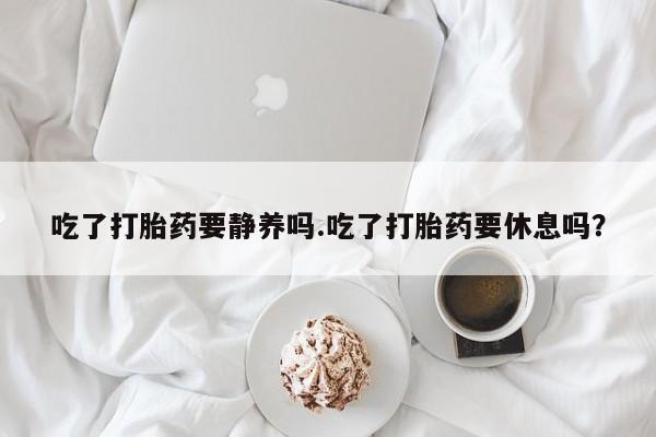 米非司酮哪个网上药店吃了打胎药要静养吗.吃了打胎药要休息吗？