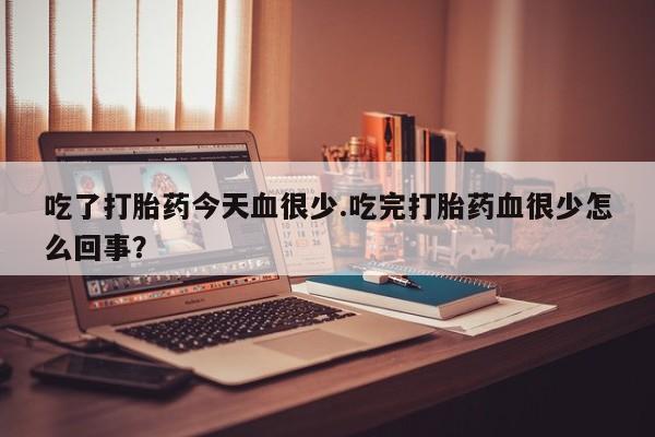 米非司酮哪个网上药店吃了打胎药今天血很少.吃完打胎药血很少怎么回事？