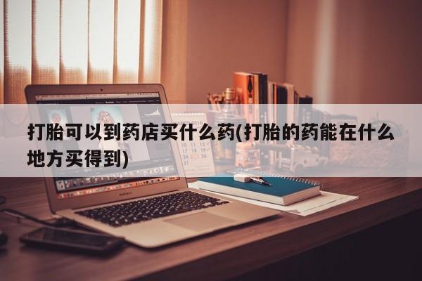 米非司酮哪个网上药店打胎可以到药店买什么药(打胎的药能在什么地方买得到)