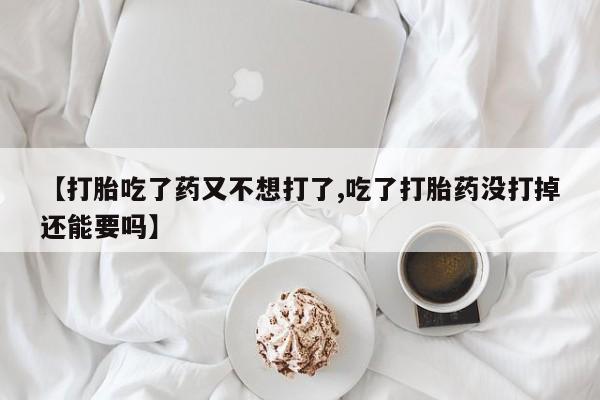 米非司酮哪个网上药店【打胎吃了药又不想打了,吃了打胎药没打掉还能要吗】